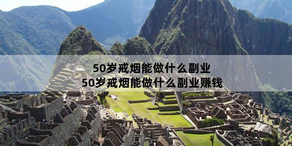 50岁戒烟能做什么副业 50岁戒烟能做什么副业赚钱